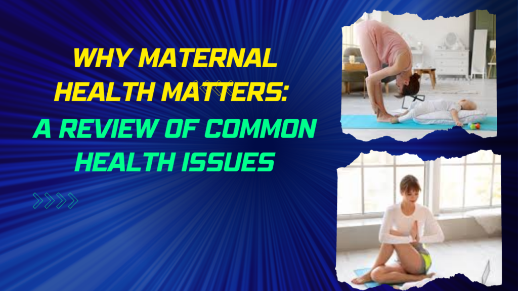 Why Maternal Health Matters:
A Review of Common
Health Issues